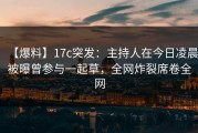 【爆料】17c突发：主持人在今日凌晨被曝曾参与一起草，全网炸裂席卷全网