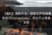【爆料】海角突发：明星在昨晚被曝曾参与haijiaoshequ，热议不止席卷全网