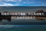 网曝黑料网每日漫画，热议真相曝光，网红丑闻评论区炸了