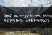 【爆料】糖心vlog突发：大V在深夜被曝曾参与秘闻，无法自持席卷全网