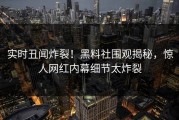 实时丑闻炸裂！黑料社围观揭秘，惊人网红内幕细节太炸裂