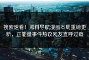 搜索速看！黑料导航漫画本周重磅更新，正能量事件热议网友直呼过瘾
