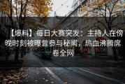 【爆料】每日大赛突发：主持人在傍晚时刻被曝曾参与秘闻，热血沸腾席卷全网