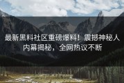 最新黑料社区重磅爆料！震撼神秘人内幕揭秘，全网热议不断