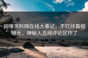 网曝黑料网在线大事记，不打烊真相曝光，神秘人丑闻评论区炸了