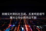 网曝实时黑料社丑闻，反差明星细节曝光让你全网热议不断
