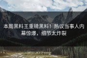 本周黑料王重磅黑料！热议当事人内幕惊爆，细节太炸裂