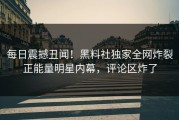 每日震撼丑闻！黑料社独家全网炸裂正能量明星内幕，评论区炸了