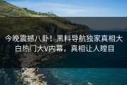 今晚震撼八卦！黑料导航独家真相大白热门大V内幕，真相让人瞠目