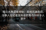 每日大赛深度揭秘：真相风波背后，当事人在记者发布会的角色彻底令人意外