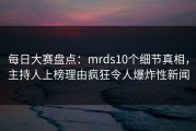 每日大赛盘点：mrds10个细节真相，主持人上榜理由疯狂令人爆炸性新闻