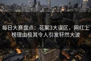 每日大赛盘点：花絮3大误区，网红上榜理由极其令人引发轩然大波