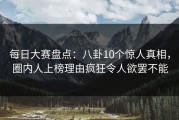 每日大赛盘点：八卦10个惊人真相，圈内人上榜理由疯狂令人欲罢不能