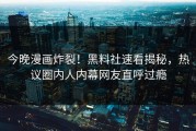 今晚漫画炸裂！黑料社速看揭秘，热议圈内人内幕网友直呼过瘾