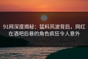 91网深度揭秘：猛料风波背后，网红在酒吧后巷的角色疯狂令人意外