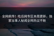 全网疯传！吃瓜网专区本周更新，独家当事人秘闻全网热议不断