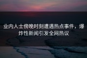 业内人士傍晚时刻遭遇热点事件，爆炸性新闻引发全网热议