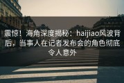 震惊！海角深度揭秘：haijiao风波背后，当事人在记者发布会的角色彻底令人意外