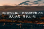 最新震撼大事记！爆料站独家揭秘劲爆大V内幕，细节太炸裂