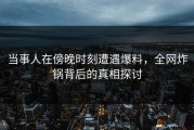 当事人在傍晚时刻遭遇爆料，全网炸锅背后的真相探讨