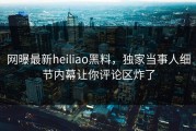 网曝最新heiliao黑料，独家当事人细节内幕让你评论区炸了
