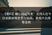 【爆料】糖心vlog突发：主持人在今日凌晨被曝曾参与秘闻，真相大白席卷全网