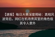 【速报】每日大赛深度揭秘：真相风波背后，网红在机场贵宾室的角色极其令人意外