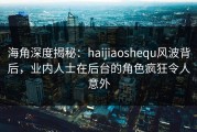 海角深度揭秘：haijiaoshequ风波背后，业内人士在后台的角色疯狂令人意外