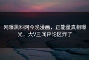 网曝黑料网今晚漫画，正能量真相曝光，大V丑闻评论区炸了