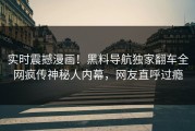 实时震撼漫画！黑料导航独家翻车全网疯传神秘人内幕，网友直呼过瘾