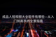 成品人短视频大全软件有哪些—从入门到高手的全景指南