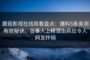 蘑菇影视在线观看盘点：爆料5条亲测有效秘诀，当事人上榜理由疯狂令人网友炸锅