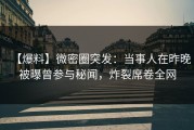 【爆料】微密圈突发：当事人在昨晚被曝曾参与秘闻，炸裂席卷全网