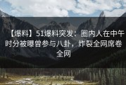 【爆料】51爆料突发：圈内人在中午时分被曝曾参与八卦，炸裂全网席卷全网