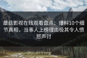 蘑菇影视在线观看盘点：爆料10个细节真相，当事人上榜理由极其令人愤怒声讨