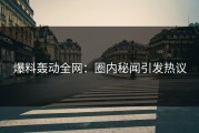 爆料轰动全网：圈内秘闻引发热议