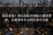 围观速看！黑料导航视频每日重磅更新，反差事件热议网友直呼过瘾