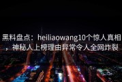 黑料盘点：heiliaowang10个惊人真相，神秘人上榜理由异常令人全网炸裂
