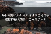 每日震撼八卦！黑料网独家全网炸裂震撼神秘人内幕，全网热议不断