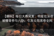 【爆料】每日大赛突发：明星在深夜被曝曾参与八卦，引发众怒席卷全网