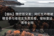【爆料】微密圈突发：网红在昨晚被曝曾参与维密友免费观看，暧昧蔓延席卷全网
