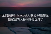 全网疯传！hlw.bet大事记今晚更新，独家圈内人秘闻评论区炸了