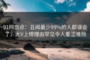 91网盘点：丑闻最少99%的人都误会了，大V上榜理由罕见令人羞涩难挡