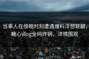 当事人在傍晚时刻遭遇爆料浮想联翩，糖心vlog全网炸锅，详情围观