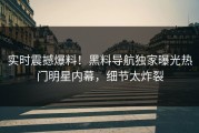 实时震撼爆料！黑料导航独家曝光热门明星内幕，细节太炸裂