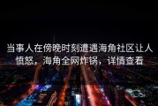 当事人在傍晚时刻遭遇海角社区让人愤怒，海角全网炸锅，详情查看