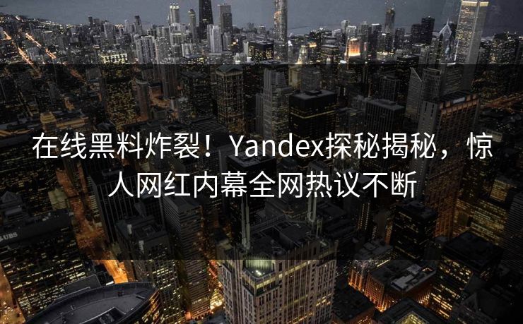 在线黑料炸裂！Yandex探秘揭秘，惊人网红内幕全网热议不断