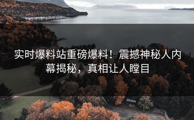 实时爆料站重磅爆料！震撼神秘人内幕揭秘，真相让人瞠目