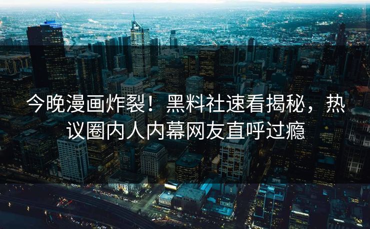 今晚漫画炸裂！黑料社速看揭秘，热议圈内人内幕网友直呼过瘾