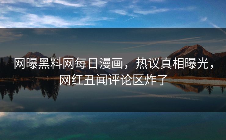 网曝黑料网每日漫画，热议真相曝光，网红丑闻评论区炸了